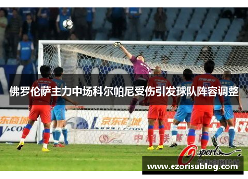 佛罗伦萨主力中场科尔帕尼受伤引发球队阵容调整