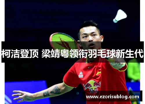 柯洁登顶 梁靖粤领衔羽毛球新生代