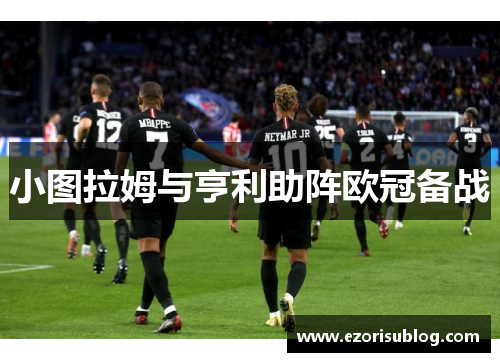 小图拉姆与亨利助阵欧冠备战